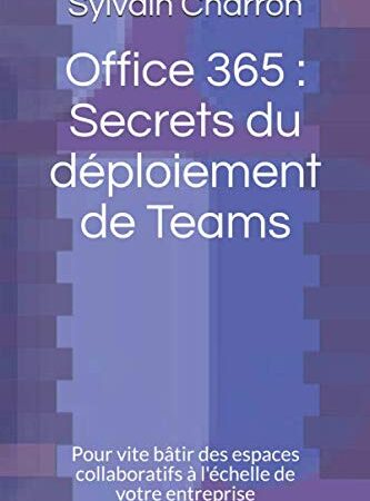 Office 365 : Secrets du déploiement de Teams: Pour vite bâtir des espaces collaboratifs à l'échelle de votre entreprise